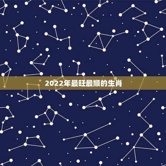 2022年最旺最顺的生肖 2022年转运的生肖 2022年最旺最顺的生肖 2022年转运的生肖