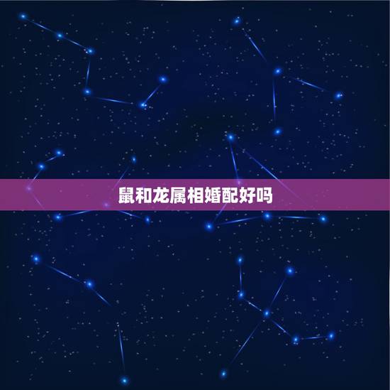 鼠和龙属相婚配好吗,属龙和属鼠相配吗 鼠和龙属相婚配好吗,属龙和属鼠相配吗