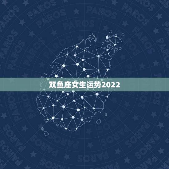 双鱼座女生运势2022，双鱼座女生运势2022