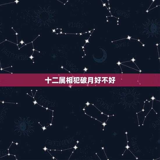 十二属相犯破月好不好,十二属相犯破月是迷信吗 十二属相犯破月好不好,十二属相犯破月是迷信吗