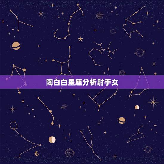 陶白白星座分析射手女,十二星座射手座女,有什么特点。 陶白白星座分析射手女,十二星座射手座女,有什么特点。