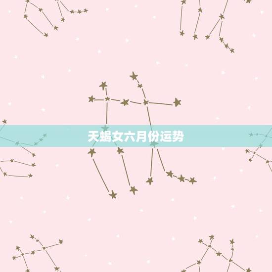 天蝎女六月份运势,天蝎座女本月运势 天蝎女六月份运势,天蝎座女本月运势