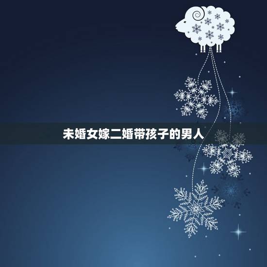 未婚女嫁二婚带孩子的男人,二婚女人只是为自己孩子吗 未婚女嫁二婚带孩子的男人,二婚女人只是为自己孩子吗