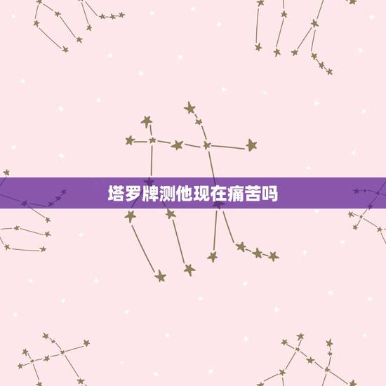 塔罗牌测他现在痛苦吗,塔罗牌占卜问他们会谈恋爱吗? 塔罗牌测他现在痛苦吗,塔罗牌占卜问他们会谈恋爱吗?