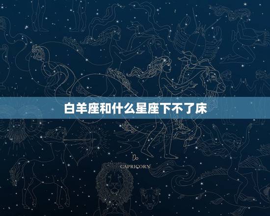 白羊座和什么星座下不了床，天蝎配白羊，三天不下床，是真的吗？