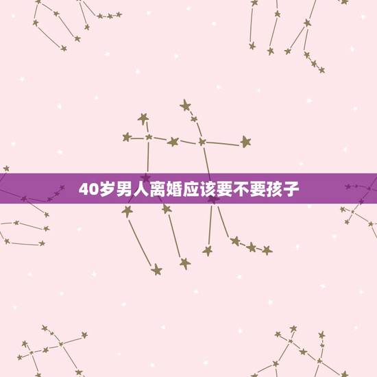 40岁男人离婚应该要不要孩子,40岁男人离婚带4个孩子好找下家吗 40岁男人离婚应该要不要孩子,40岁男人离婚带4个孩子好找下家吗