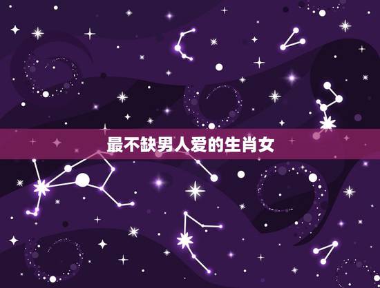 最不缺男人爱的生肖女，异性缘都要爆了的生肖女