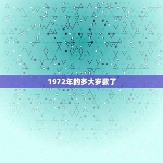 1972年的多大岁数了,1972年是多少周岁 1972年的多大岁数了,1972年是多少周岁