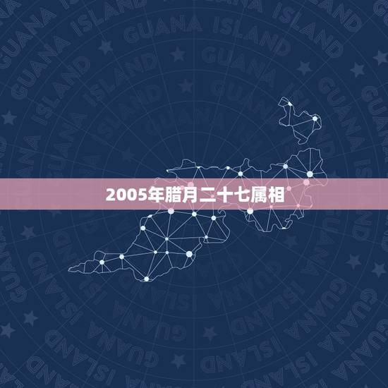 2005年腊月二十七属相，1995年的腊月二十七生肖属相是狗吗？纠结了