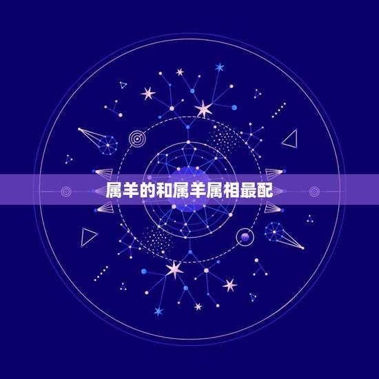 属羊的和属羊属相最配,什么属相和属羊的最配 属羊的和属羊属相最配,什么属相和属羊的最配