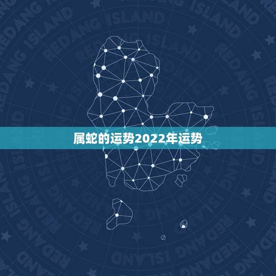 属蛇的运势2022年运势，属蛇2021年运势及运程每月运程