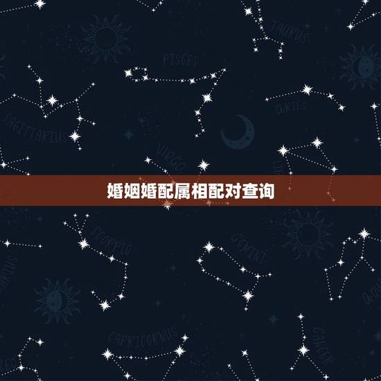 婚姻婚配属相配对查询，老黄历婚姻属相婚配表