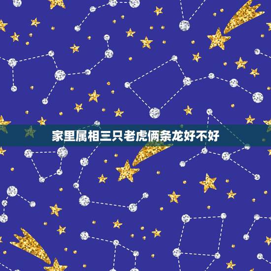 家里属相三只老虎俩条龙好不好,请问兄弟两个老大属虎老二属龙。有什么说法 家里属相三只老虎俩条龙好不好,请问兄弟两个老大属虎老二属龙。有什么说法