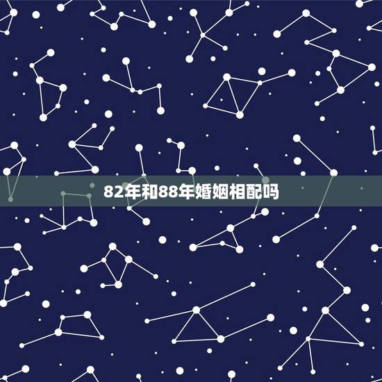 82年和88年婚姻相配吗,86年和88年婚姻相配 82年和88年婚姻相配吗,86年和88年婚姻相配
