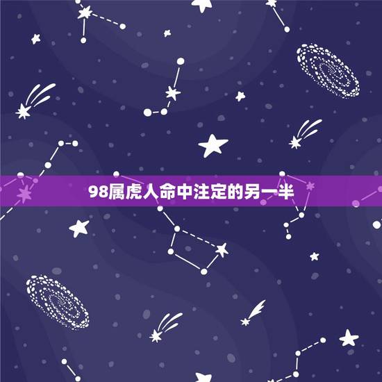 98属虎人命中注定的另一半，我是98年生的，属虎，想看2019年的运势