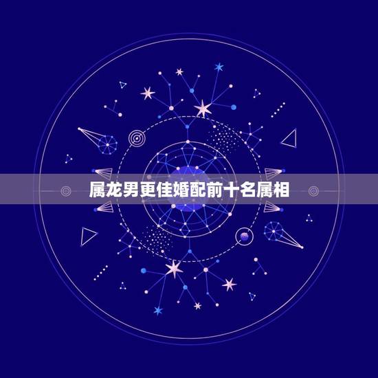 属龙男更佳婚配前十名属相,1976年属龙人一生婚姻 属龙男更佳婚配前十名属相,1976年属龙人一生婚姻