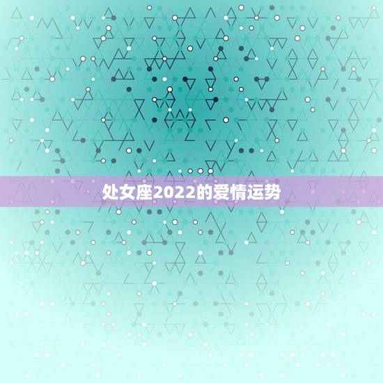处女座2022的爱情运势，今年处女座男的朋友运势和感情运势
