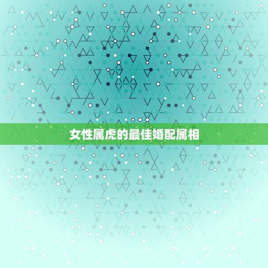女性属虎的最佳婚配属相，属虎的女人和什么属相最配