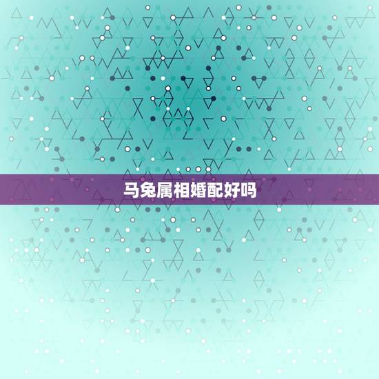 马兔属相婚配好吗，属兔和属马婚配如何？
