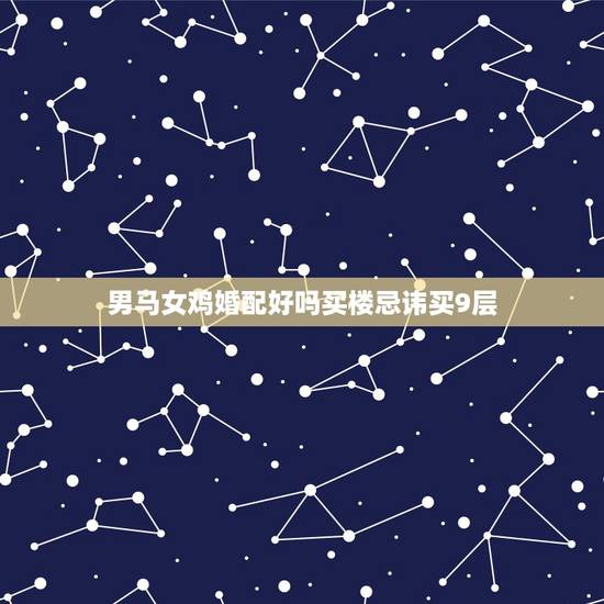 男马女鸡婚配好吗买楼忌讳买9层,有男属马女属鸡的在一起的吗? 男马女鸡婚配好吗买楼忌讳买9层,有男属马女属鸡的在一起的吗?