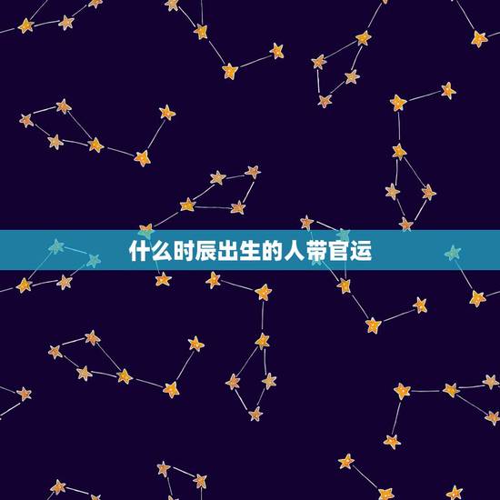 什么时辰出生的人带官运,大溪水命是什么意思这个命好不好 什么时辰出生的人带官运,大溪水命是什么意思这个命好不好