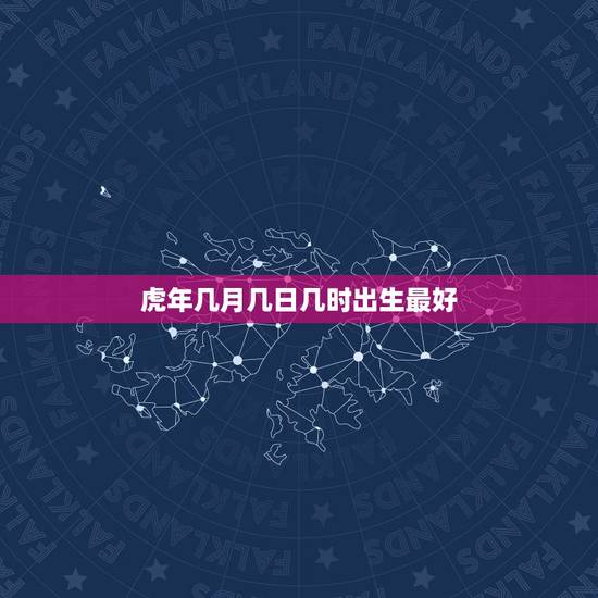 虎年几月几日几时出生最好 属虎人几月几日几点出生命最好