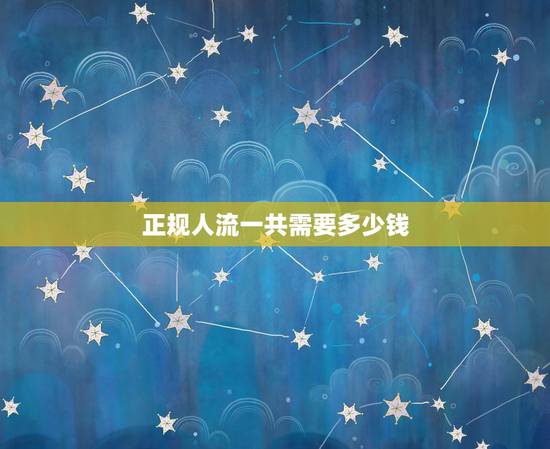 正规人流一共需要多少钱，人流费用大概要多少钱？大概要多少钱