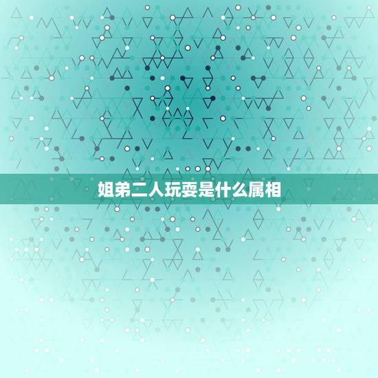 姐弟二人玩耍是什么属相,十二生肖里有哪个是姐妹肖有哪个? 姐弟二人玩耍是什么属相,十二生肖里有哪个是姐妹肖有哪个?