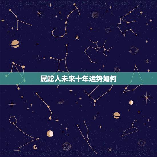 属蛇人未来十年运势如何,2022 年属蛇人每月运势 属蛇人未来十年运势如何,2022 年属蛇人每月运势