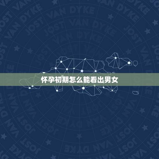 怀孕初期怎么能看出男女，怀孕时看男女最准的方法