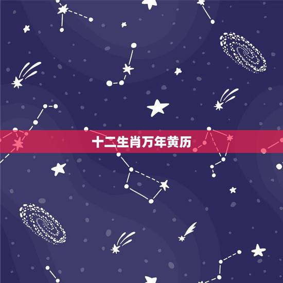 十二生肖万年黄历,搜索日历中的老黄历,择日吉日十二属相? 十二生肖万年黄历,搜索日历中的老黄历,择日吉日十二属相?