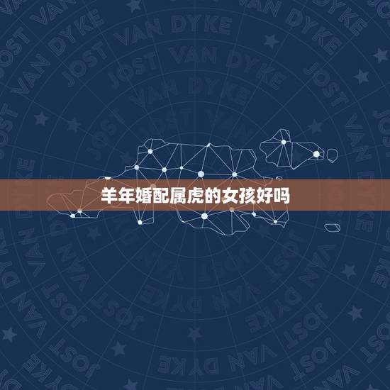 羊年婚配属虎的女孩好吗,属虎与属羊的婚配好吗 羊年婚配属虎的女孩好吗,属虎与属羊的婚配好吗