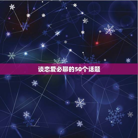 谈恋爱必聊的50个话题,怎么谈恋爱,两个真心相爱的人怎么聊话题 谈恋爱必聊的50个话题,怎么谈恋爱,两个真心相爱的人怎么聊话题