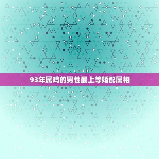 93年属鸡的男性最上等婚配属相,93年属鸡的和什么属相最配最合适呢 93年属鸡的男性最上等婚配属相,93年属鸡的和什么属相最配最合适呢