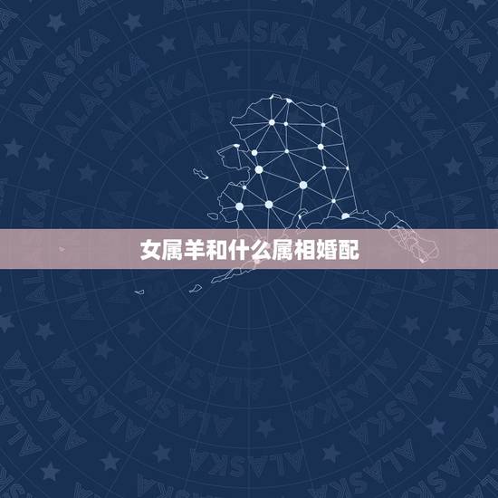 女属羊和什么属相婚配,属羊和什么属相配婚 女属羊和什么属相婚配,属羊和什么属相配婚