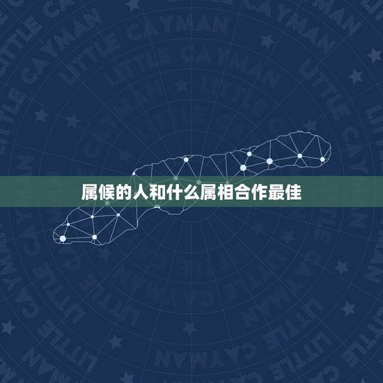 属候的人和什么属相合作最佳,属猴的和什么属相的合作好 属候的人和什么属相合作最佳,属猴的和什么属相的合作好