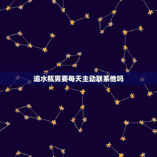 追水瓶男要每天主动联系他吗,喜欢水瓶座男生要不要主动? 追水瓶男要每天主动联系他吗,喜欢水瓶座男生要不要主动?