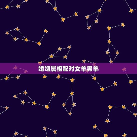 婚姻属相配对女羊男羊,属相男羊与属相女羊的婚配如何? 婚姻属相配对女羊男羊,属相男羊与属相女羊的婚配如何?