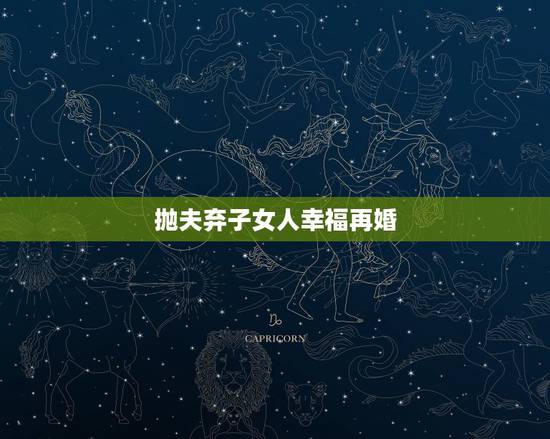 抛夫弃子女人幸福再婚,抛夫弃子狠心离婚的女人就一定能幸福吗? 抛夫弃子女人幸福再婚,抛夫弃子狠心离婚的女人就一定能幸福吗?