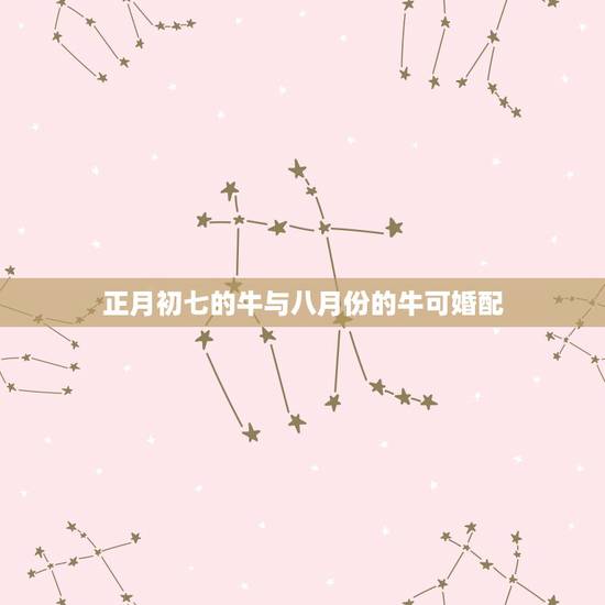 正月初七的牛与八月份的牛可婚配,男牛正月初一和女马五月初七婚配合适吗 正月初七的牛与八月份的牛可婚配,男牛正月初一和女马五月初七婚配合适吗