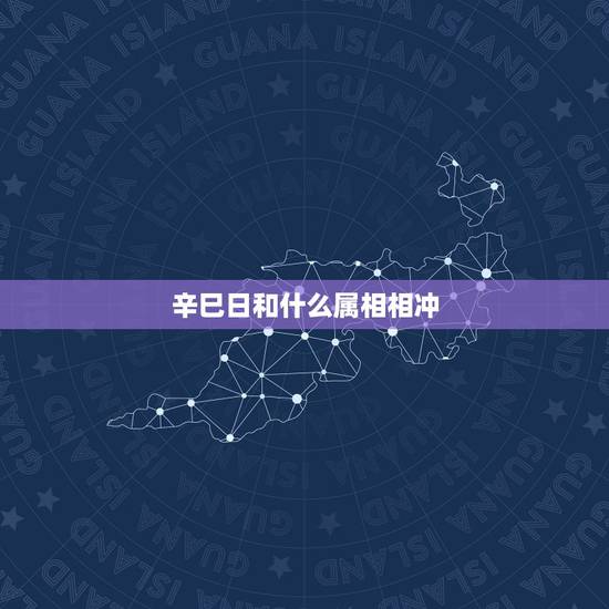 辛巳日和什么属相相冲,辛巳月属相属什么? 辛巳日和什么属相相冲,辛巳月属相属什么?