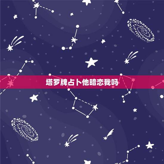 塔罗牌占卜他暗恋我吗,塔罗牌在线占卜:占卜你暗恋的对象对你有好感吗 塔罗牌占卜他暗恋我吗,塔罗牌在线占卜:占卜你暗恋的对象对你有好感吗