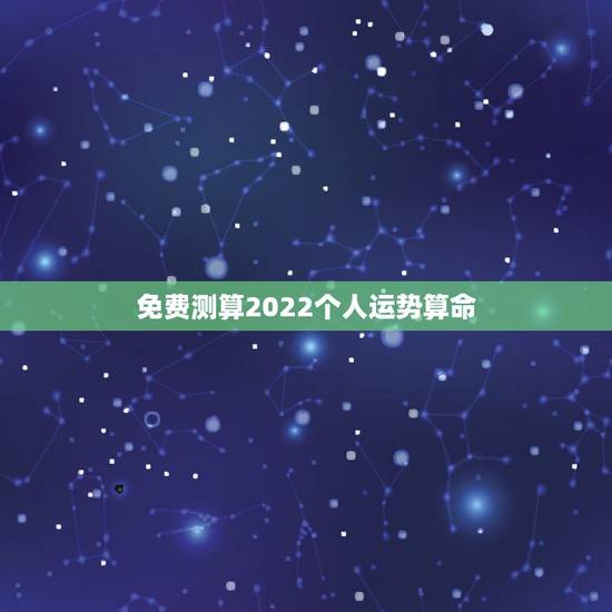 免费测算2022个人运势算命 ，2022八字流年运势分析