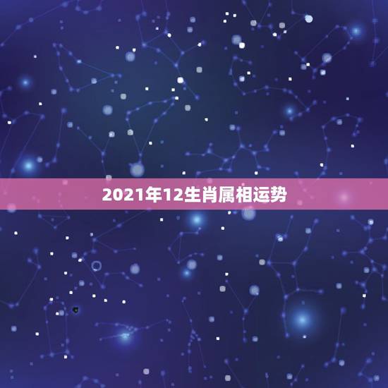 2021年12生肖属相运势，牛年运势2021年运势12生肖