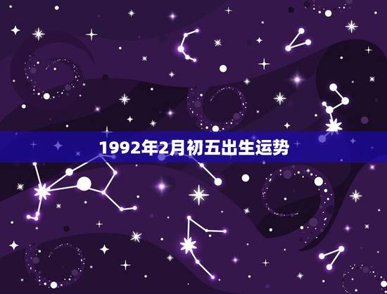 1992年2月初五出生运势,阴历1992年2月15日,好像是6-7点出 1992年2月初五出生运势,阴历1992年2月15日,好像是6-7点出