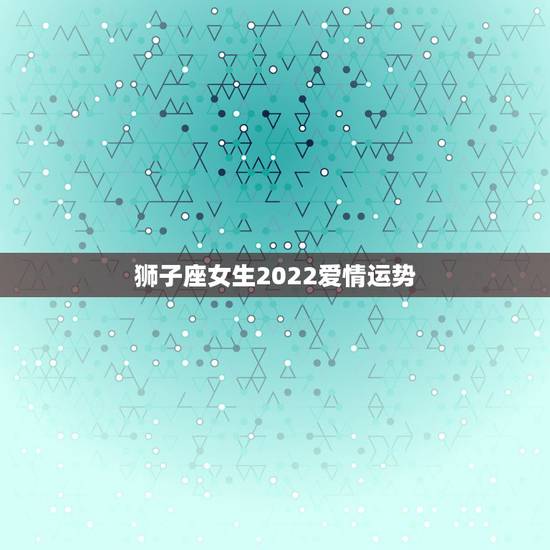 狮子座女生2022爱情运势，狮子座女生最近的运势