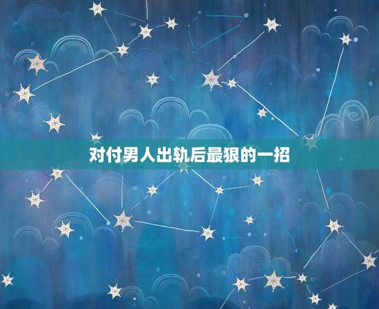 对付男人出轨后最狠的一招，报复出轨老公最狠的方式？