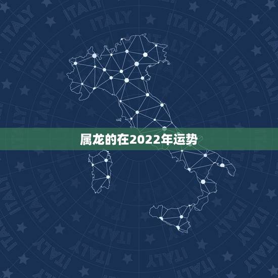 属龙的在2022年运势,2022属龙的运势和财运 属龙的在2022年运势,2022属龙的运势和财运