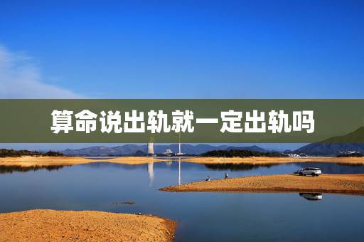 算命说出轨就一定出轨吗，我的命好苦啊！算命先生说的很对，老公真的有外遇