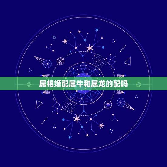 属相婚配属牛和属龙的配吗，生肖龙与牛相配吗？